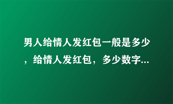 男人给情人发红包一般是多少，给情人发红包，多少数字，是哪几个数字组成