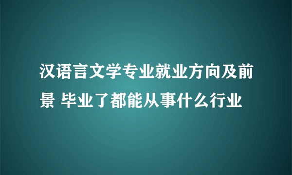 汉语言文学专业就业方向及前景 毕业了都能从事什么行业