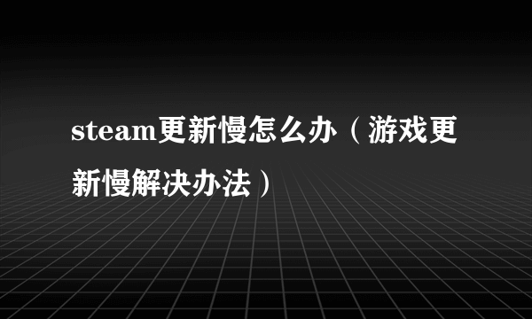 steam更新慢怎么办（游戏更新慢解决办法）