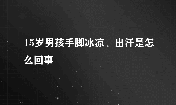 15岁男孩手脚冰凉、出汗是怎么回事