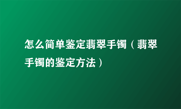 怎么简单鉴定翡翠手镯（翡翠手镯的鉴定方法）