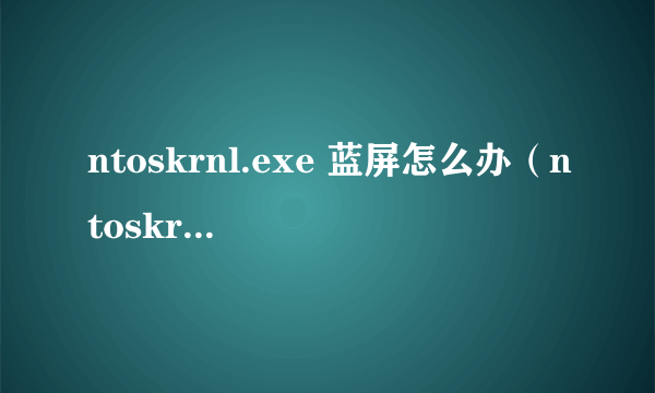 ntoskrnl.exe 蓝屏怎么办（ntoskrnl.exe 蓝屏的解决方法）