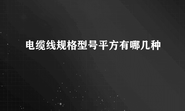 电缆线规格型号平方有哪几种