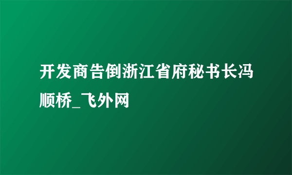 开发商告倒浙江省府秘书长冯顺桥_飞外网