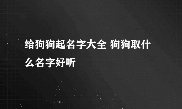 给狗狗起名字大全 狗狗取什么名字好听