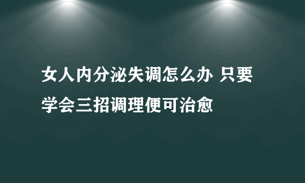 女人内分泌失调怎么办 只要学会三招调理便可治愈