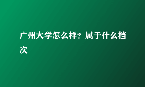 广州大学怎么样？属于什么档次