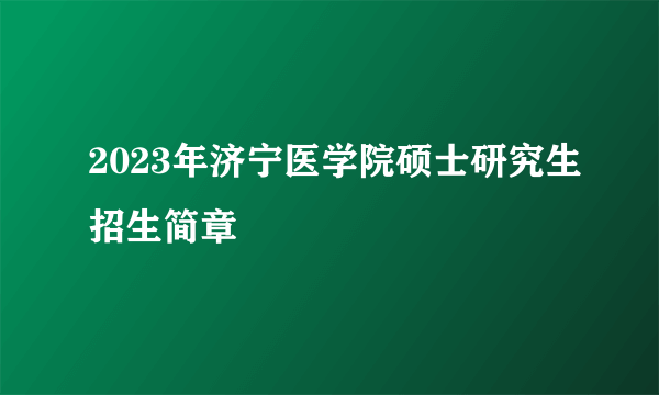 2023年济宁医学院硕士研究生招生简章