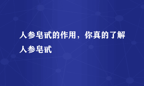 人参皂甙的作用，你真的了解人参皂甙