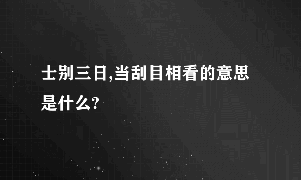 士别三日,当刮目相看的意思是什么?