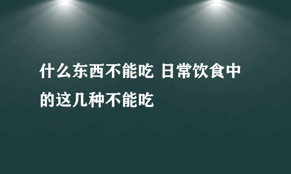 什么东西不能吃 日常饮食中的这几种不能吃