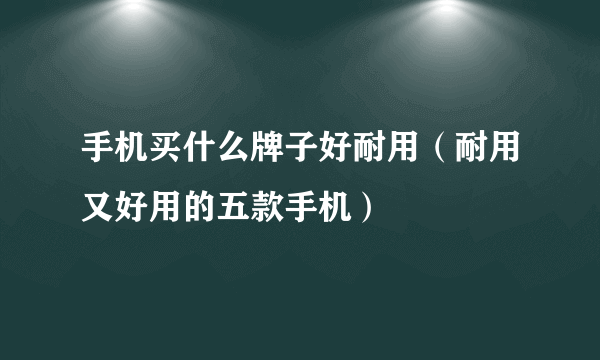 手机买什么牌子好耐用（耐用又好用的五款手机）