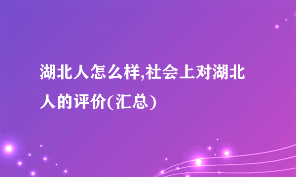 湖北人怎么样,社会上对湖北人的评价(汇总)