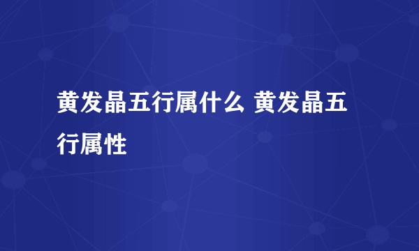 黄发晶五行属什么 黄发晶五行属性