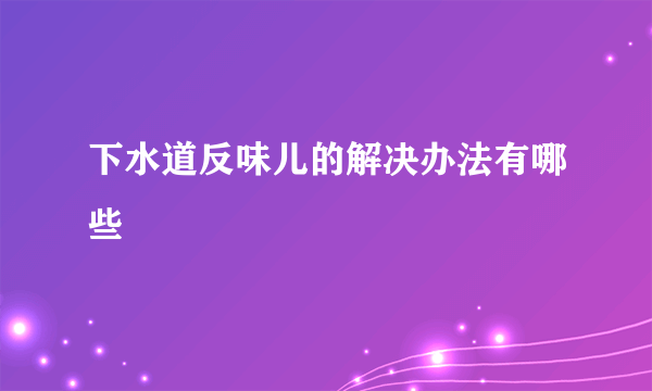 下水道反味儿的解决办法有哪些