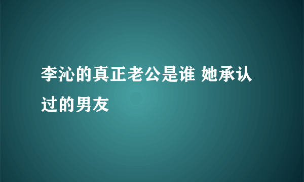 李沁的真正老公是谁 她承认过的男友