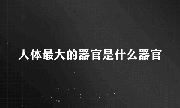 人体最大的器官是什么器官