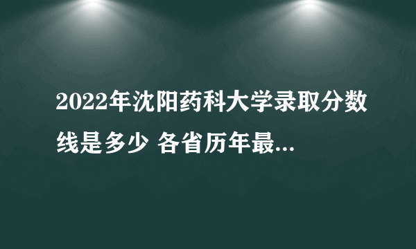 2022年沈阳药科大学录取分数线是多少 各省历年最低分数线