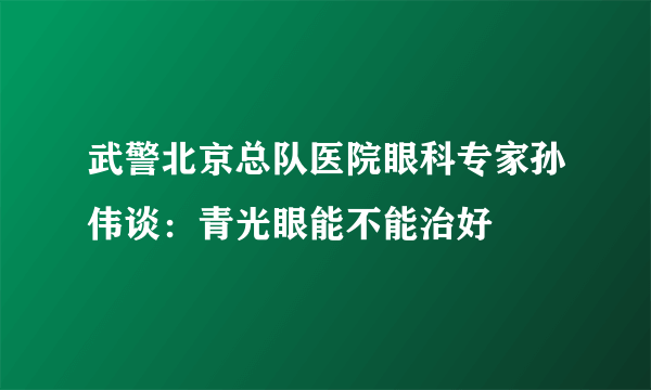 武警北京总队医院眼科专家孙伟谈：青光眼能不能治好