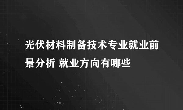 光伏材料制备技术专业就业前景分析 就业方向有哪些 