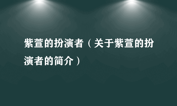 紫萱的扮演者（关于紫萱的扮演者的简介）