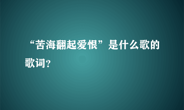 “苦海翻起爱恨”是什么歌的歌词？