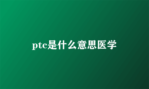 ptc是什么意思医学