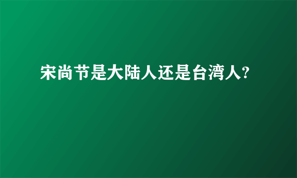 宋尚节是大陆人还是台湾人?