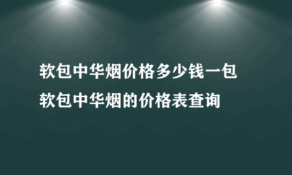 软包中华烟价格多少钱一包 软包中华烟的价格表查询