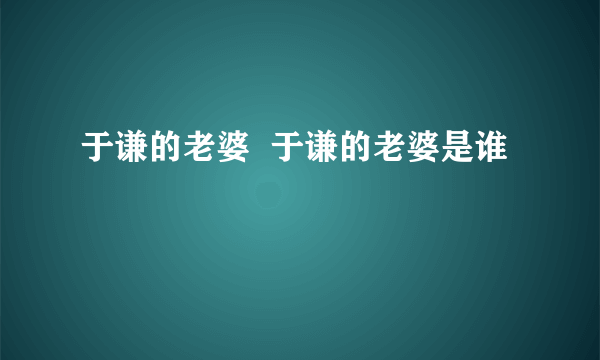 于谦的老婆  于谦的老婆是谁