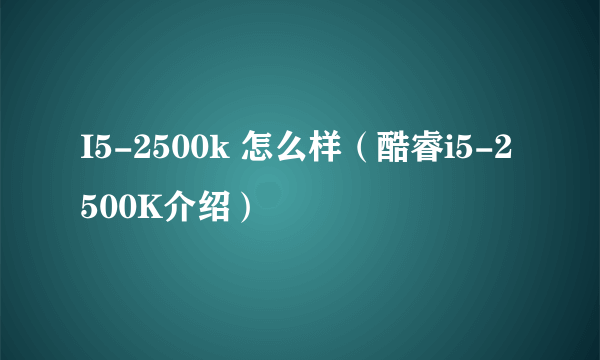 I5-2500k 怎么样（酷睿i5-2500K介绍）