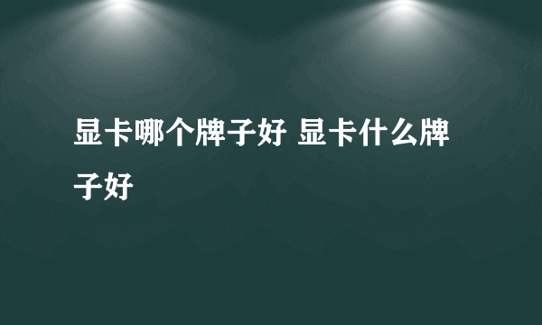 显卡哪个牌子好 显卡什么牌子好