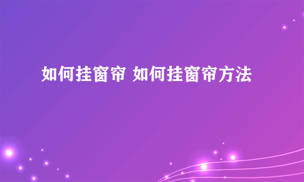 如何挂窗帘 如何挂窗帘方法