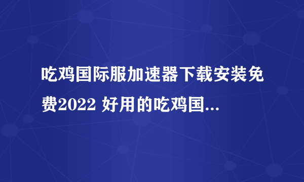 吃鸡国际服加速器下载安装免费2022 好用的吃鸡国际服加速器推荐