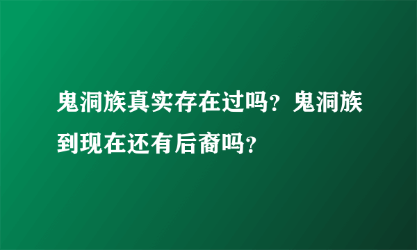 鬼洞族真实存在过吗？鬼洞族到现在还有后裔吗？