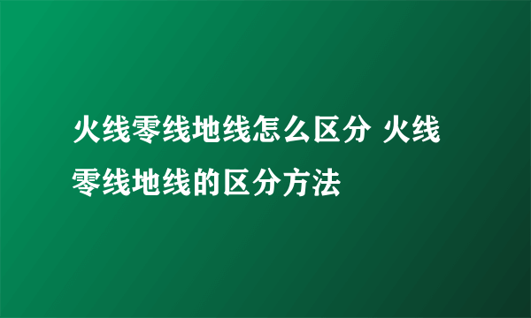 火线零线地线怎么区分 火线零线地线的区分方法