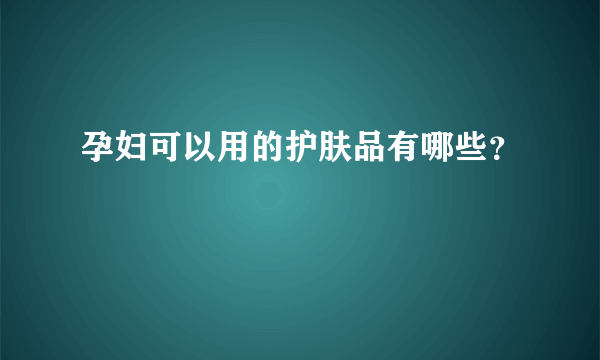 孕妇可以用的护肤品有哪些？