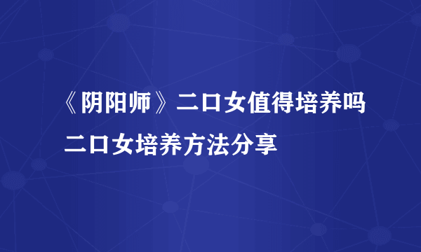 《阴阳师》二口女值得培养吗 二口女培养方法分享