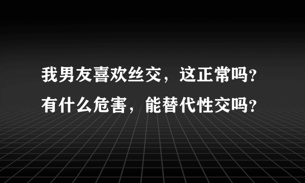 我男友喜欢丝交，这正常吗？有什么危害，能替代性交吗？