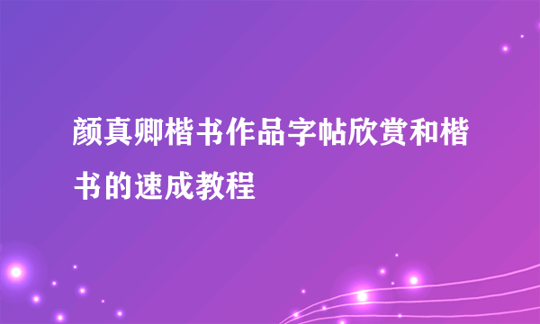 颜真卿楷书作品字帖欣赏和楷书的速成教程