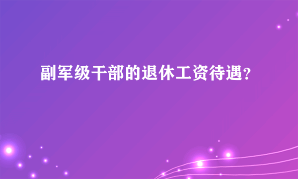 副军级干部的退休工资待遇？