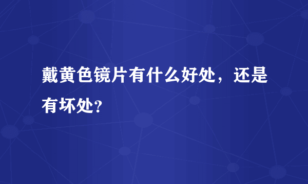 戴黄色镜片有什么好处，还是有坏处？