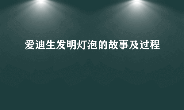 爱迪生发明灯泡的故事及过程