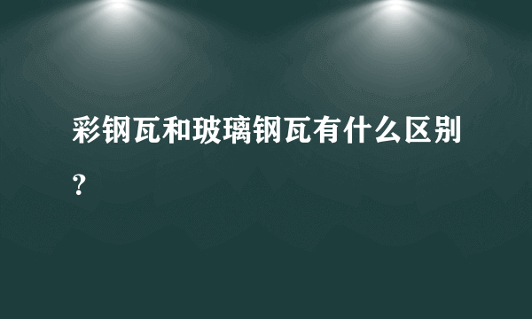 彩钢瓦和玻璃钢瓦有什么区别？