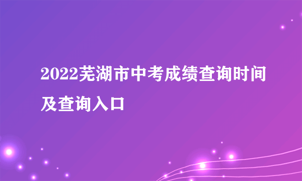 2022芜湖市中考成绩查询时间及查询入口