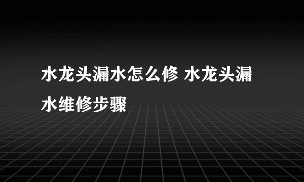 水龙头漏水怎么修 水龙头漏水维修步骤