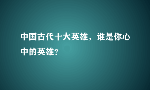 中国古代十大英雄，谁是你心中的英雄？