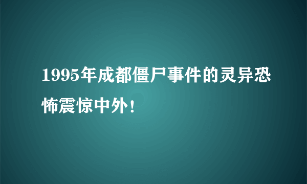 1995年成都僵尸事件的灵异恐怖震惊中外！