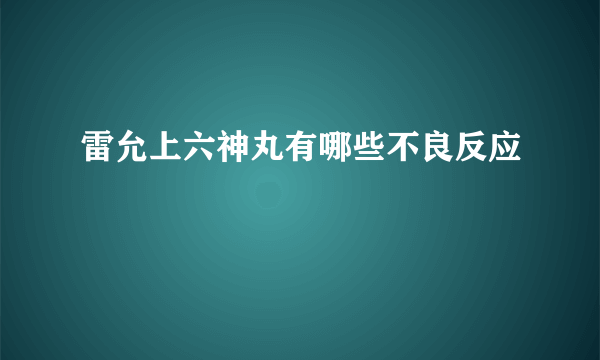 雷允上六神丸有哪些不良反应