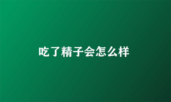 吃了精子会怎么样 